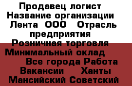 Продавец-логист › Название организации ­ Лента, ООО › Отрасль предприятия ­ Розничная торговля › Минимальный оклад ­ 18 000 - Все города Работа » Вакансии   . Ханты-Мансийский,Советский г.